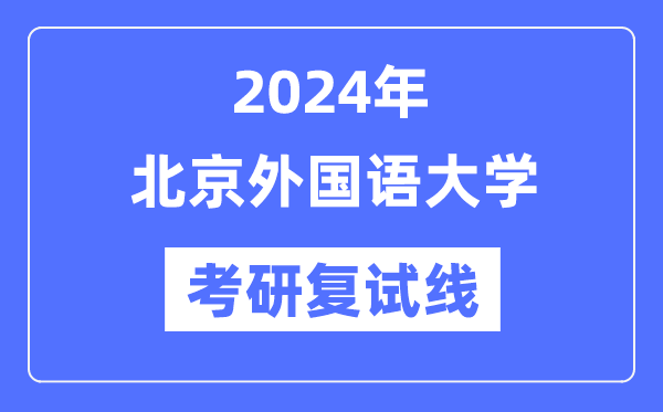 2024年北京外國(guó)語(yǔ)大學(xué)各專業(yè)考研復(fù)試分?jǐn)?shù)線一覽表（含2023年）