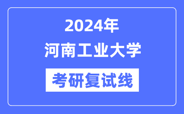 2024年河南工業(yè)大學(xué)各專業(yè)考研復(fù)試分?jǐn)?shù)線一覽表（含2023年）