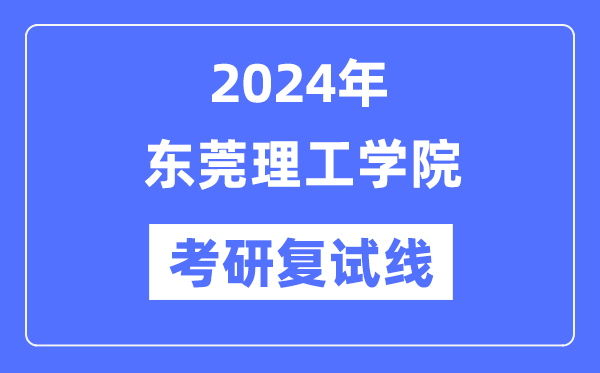 2024年東莞理工學院各專業(yè)考研復(fù)試分數(shù)線一覽表（含2023年）