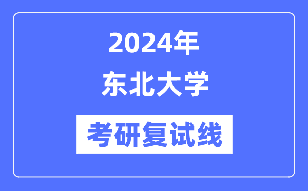 2024年東北大學(xué)各專業(yè)考研復(fù)試分?jǐn)?shù)線一覽表（含2023年）