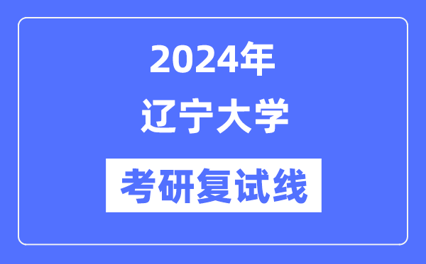 2024年遼寧大學各專業(yè)考研復試分數(shù)線一覽表（含2023年）