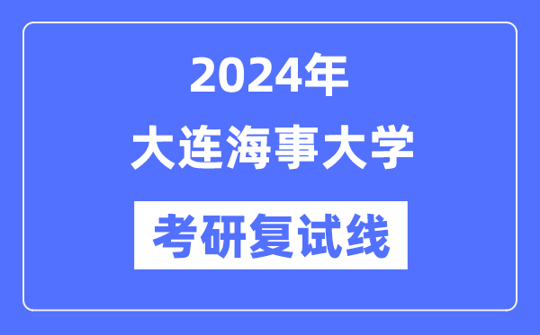 2024年大連海事大學(xué)各專業(yè)考研復(fù)試分數(shù)線一覽表（含2023年）