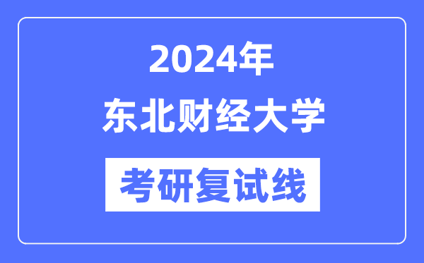 2024年東北財經(jīng)大學(xué)各專業(yè)考研復(fù)試分數(shù)線一覽表（含2023年）