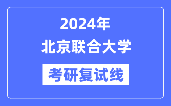 2024年北京聯(lián)合大學(xué)各專業(yè)考研復(fù)試分?jǐn)?shù)線一覽表（含2023年）