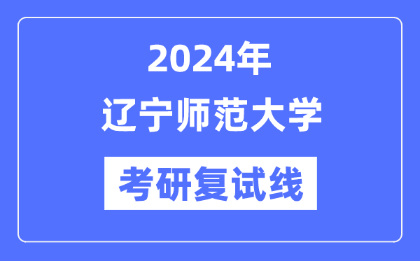 2024年遼寧師范大學(xué)各專業(yè)考研復(fù)試分?jǐn)?shù)線一覽表（含2023年）