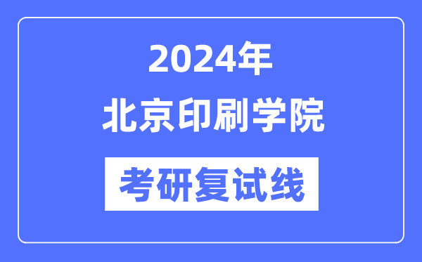 2024年北京印刷學(xué)院各專(zhuān)業(yè)考研復(fù)試分?jǐn)?shù)線一覽表（含2023年）