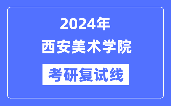 2024年西安美術(shù)學(xué)院各專業(yè)考研復(fù)試分?jǐn)?shù)線一覽表（含2023年）