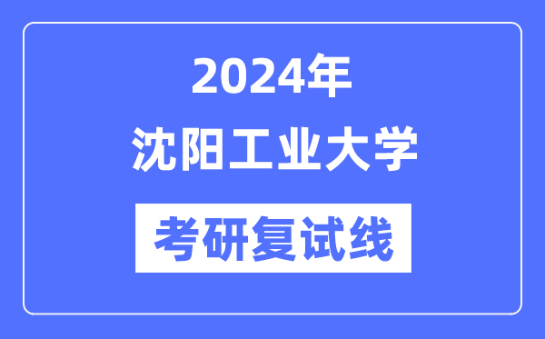 2024年沈陽(yáng)工業(yè)大學(xué)各專業(yè)考研復(fù)試分?jǐn)?shù)線一覽表（含2023年）