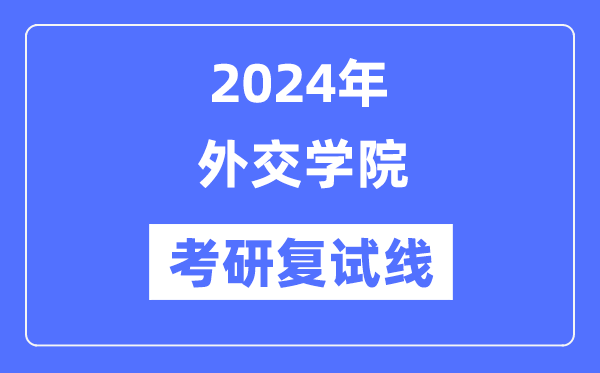 2024年外交學(xué)院各專業(yè)考研復(fù)試分?jǐn)?shù)線一覽表（含2023年）