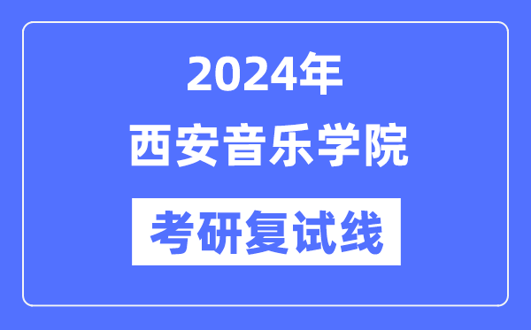 2024年西安音樂學(xué)院各專業(yè)考研復(fù)試分?jǐn)?shù)線一覽表（含2023年）