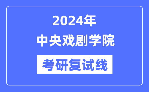 2024年中央戲劇學院各專業(yè)考研復試分數(shù)線一覽表（含2023年）