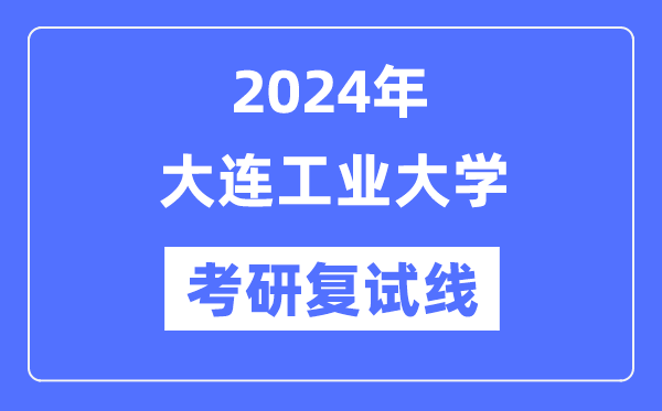 2024年大連工業(yè)大學(xué)各專業(yè)考研復(fù)試分?jǐn)?shù)線一覽表（含2023年）