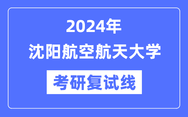 2024年沈陽(yáng)航空航天大學(xué)各專業(yè)考研復(fù)試分?jǐn)?shù)線一覽表（含2023年）