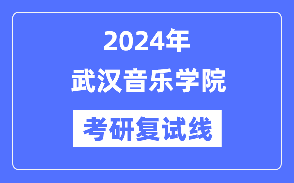 2024年武漢音樂學院各專業(yè)考研復(fù)試分數(shù)線一覽表（含2023年）