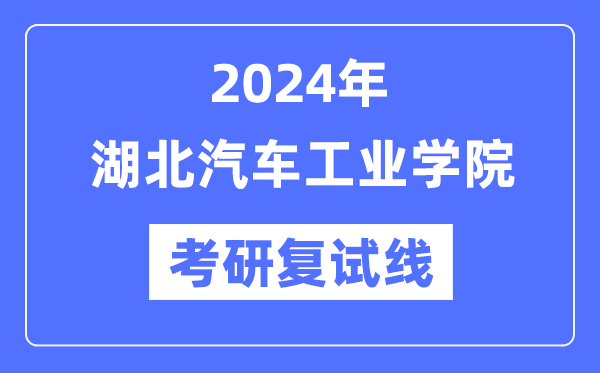 2024年湖北汽車(chē)工業(yè)學(xué)院各專(zhuān)業(yè)考研復(fù)試分?jǐn)?shù)線一覽表（含2023年）