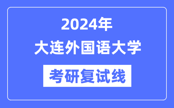 2024年大連外國(guó)語(yǔ)大學(xué)各專業(yè)考研復(fù)試分?jǐn)?shù)線一覽表（含2023年）