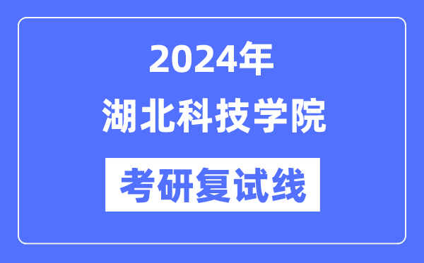 2024年湖北科技學院各專業(yè)考研復試分數線一覽表（含2023年）