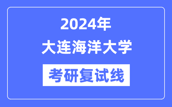2024年大連海洋大學(xué)各專業(yè)考研復(fù)試分?jǐn)?shù)線一覽表（含2023年）