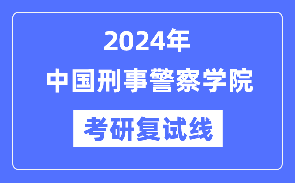 2024年中國(guó)刑事警察學(xué)院各專業(yè)考研復(fù)試分?jǐn)?shù)線一覽表（含2023年）