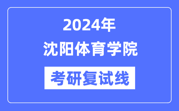 2024年沈陽體育學院各專業(yè)考研復試分數(shù)線一覽表（含2023年）