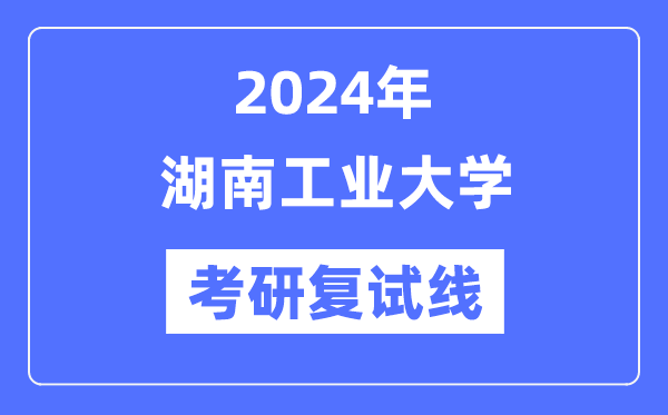 2024年湖南工業(yè)大學各專業(yè)考研復試分數(shù)線一覽表（含2023年）