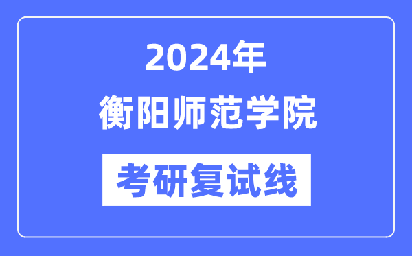 2024年衡陽師范學院各專業(yè)考研復試分數(shù)線一覽表（含2023年）