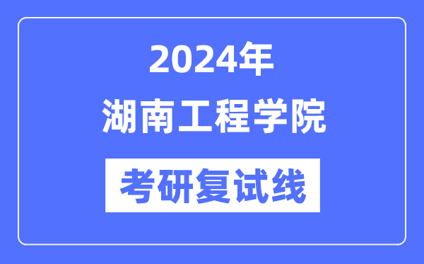 2024年湖南工程學院各專業(yè)考研復試分數(shù)線一覽表（含2023年）