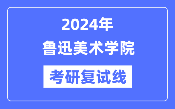 2024年魯迅美術學院各專業(yè)考研復試分數(shù)線一覽表（含2023年）
