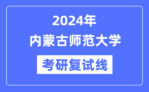 2024年內(nèi)蒙古師范大學(xué)各專業(yè)考研復(fù)試分?jǐn)?shù)線一覽表（含2023年）