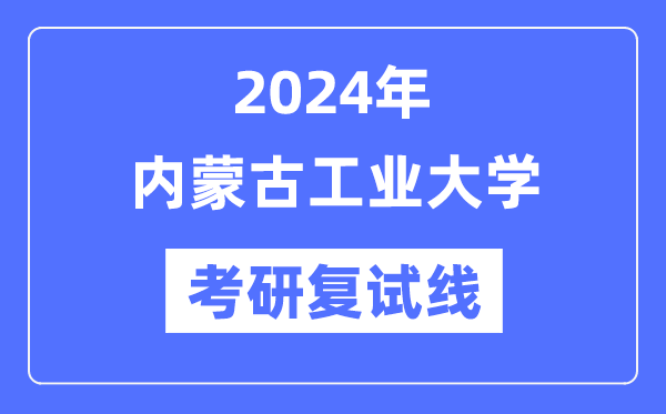 2024年內(nèi)蒙古工業(yè)大學(xué)各專業(yè)考研復(fù)試分?jǐn)?shù)線一覽表（含2023年）