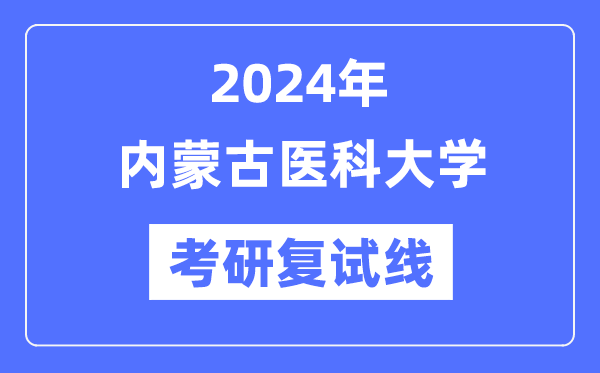 2024年內(nèi)蒙古醫(yī)科大學(xué)各專業(yè)考研復(fù)試分?jǐn)?shù)線一覽表（含2023年）