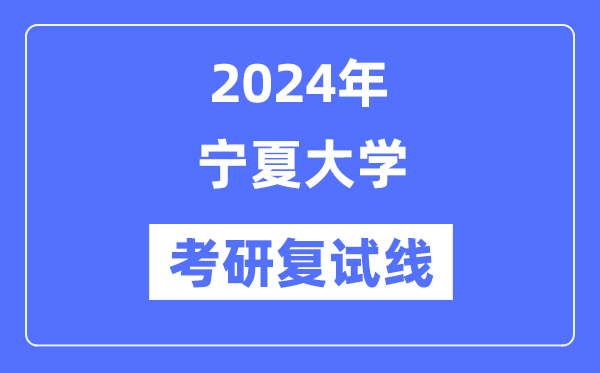 2024年寧夏大學(xué)各專業(yè)考研復(fù)試分?jǐn)?shù)線一覽表（含2023年）
