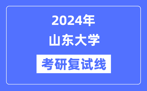 2024年山東大學(xué)各專業(yè)考研復(fù)試分?jǐn)?shù)線一覽表（含2023年）