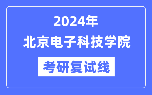 2024年北京電子科技學(xué)院各專業(yè)考研復(fù)試分數(shù)線一覽表（含2023年）