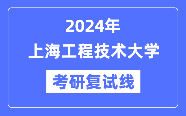 2024年上海工程技術(shù)大學(xué)各專業(yè)考研復(fù)試分?jǐn)?shù)線一覽表（含2023年）