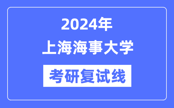 2024年上海海事大學各專業(yè)考研復試分數(shù)線一覽表（含2023年）