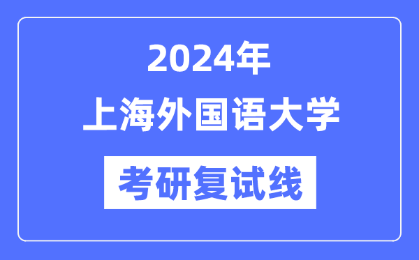2024年上海外國(guó)語大學(xué)各專業(yè)考研復(fù)試分?jǐn)?shù)線一覽表（含2023年）