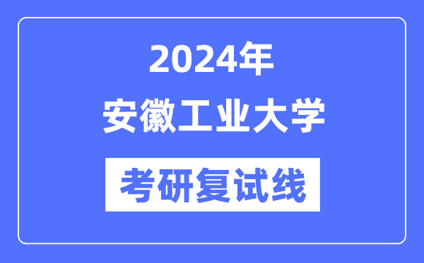 2024年安徽工業(yè)大學(xué)各專業(yè)考研復(fù)試分?jǐn)?shù)線一覽表（含2023年）