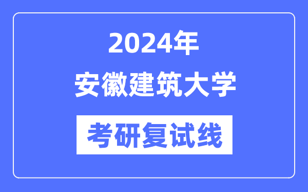 2024年安徽建筑大學(xué)各專業(yè)考研復(fù)試分?jǐn)?shù)線一覽表（含2023年）