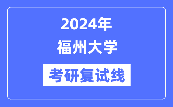2024年福州大學(xué)各專業(yè)考研復(fù)試分?jǐn)?shù)線一覽表（含2023年）