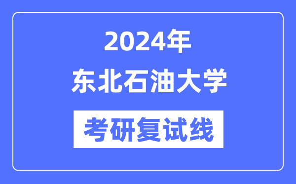 2024年?yáng)|北石油大學(xué)各專(zhuān)業(yè)考研復(fù)試分?jǐn)?shù)線一覽表（含2023年）