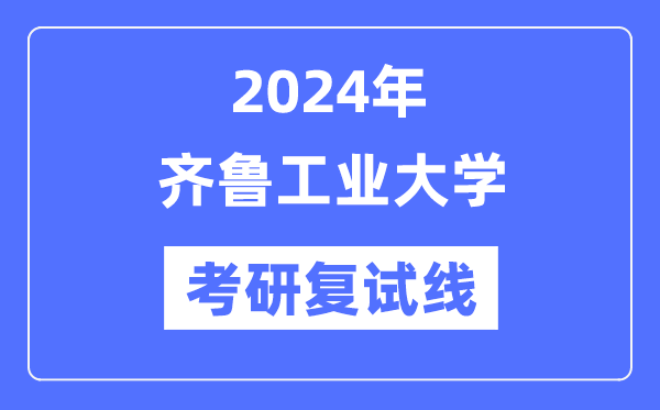 2024年齊魯工業(yè)大學(xué)各專業(yè)考研復(fù)試分數(shù)線一覽表（含2023年）