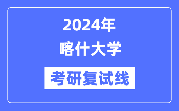 2024年喀什大學(xué)各專業(yè)考研復(fù)試分?jǐn)?shù)線一覽表（含2023年）