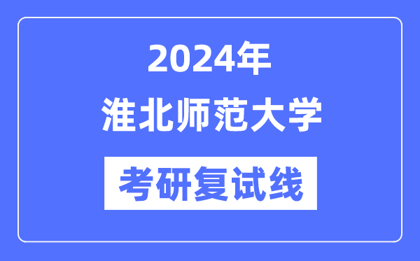 2024年淮北師范大學(xué)各專業(yè)考研復(fù)試分數(shù)線一覽表（含2023年）