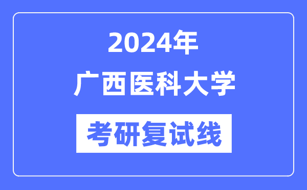 2024年廣西醫(yī)科大學各專業(yè)考研復(fù)試分數(shù)線一覽表（含2023年）
