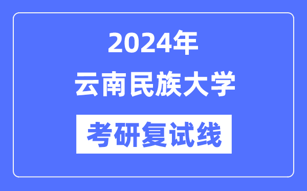 2024年云南民族大學各專業(yè)考研復試分數(shù)線一覽表（含2023年）