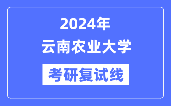 2024年云南農(nóng)業(yè)大學各專業(yè)考研復試分數(shù)線一覽表（含2023年）