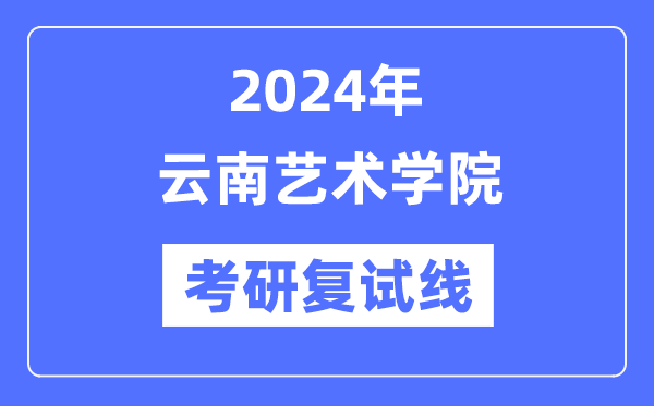 2024年云南藝術(shù)學(xué)院各專業(yè)考研復(fù)試分?jǐn)?shù)線一覽表（含2023年）