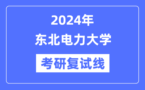 2024年?yáng)|北電力大學(xué)各專業(yè)考研復(fù)試分?jǐn)?shù)線一覽表（含2023年）
