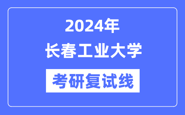 2024年長春工業(yè)大學各專業(yè)考研復試分數(shù)線一覽表（含2023年）